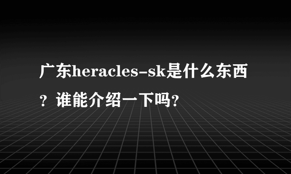 广东heracles-sk是什么东西？谁能介绍一下吗？
