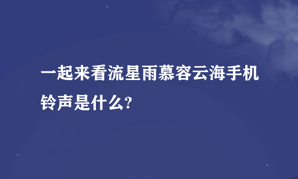 一起来看流星雨慕容云海手机铃声是什么?