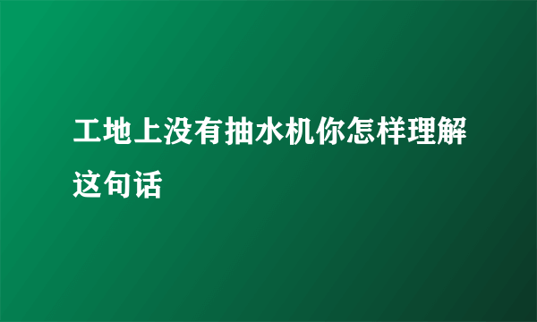 工地上没有抽水机你怎样理解这句话