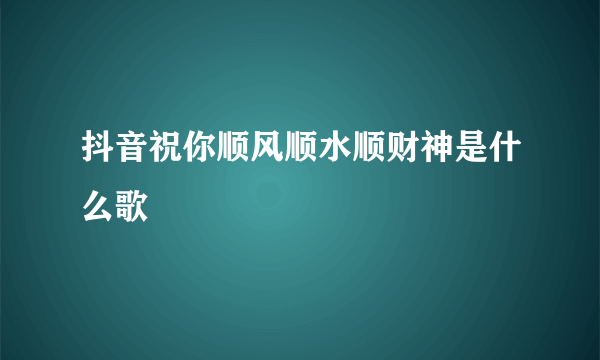 抖音祝你顺风顺水顺财神是什么歌
