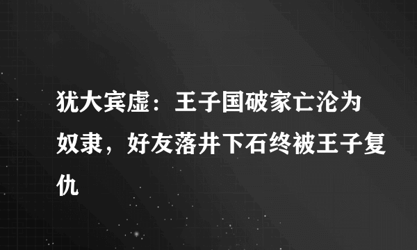 犹大宾虚：王子国破家亡沦为奴隶，好友落井下石终被王子复仇