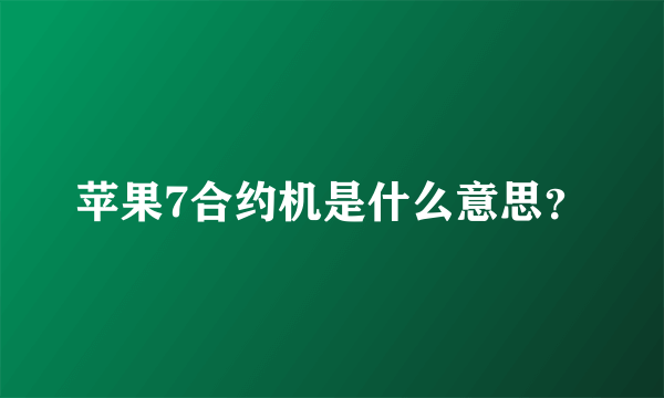 苹果7合约机是什么意思？