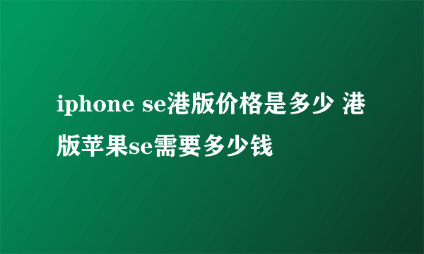 iphone se港版价格是多少 港版苹果se需要多少钱