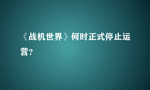 《战机世界》何时正式停止运营？