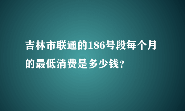 吉林市联通的186号段每个月的最低消费是多少钱？