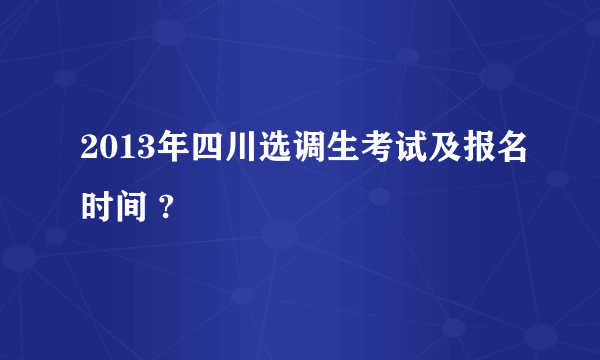 2013年四川选调生考试及报名时间 ?