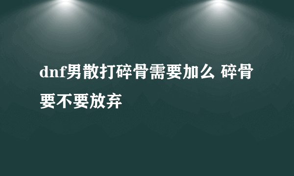 dnf男散打碎骨需要加么 碎骨要不要放弃