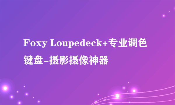 Foxy Loupedeck+专业调色键盘-摄影摄像神器