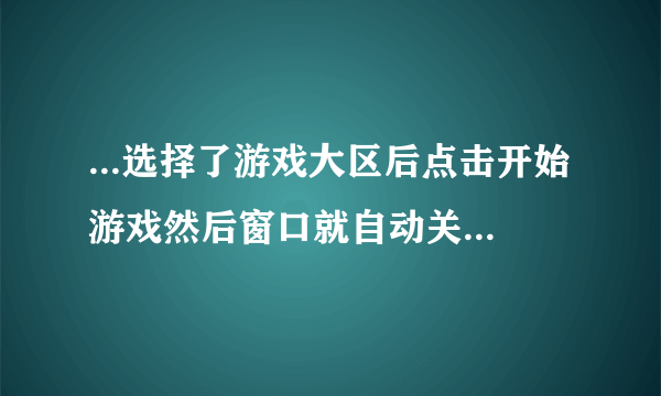 ...选择了游戏大区后点击开始游戏然后窗口就自动关闭了呢？