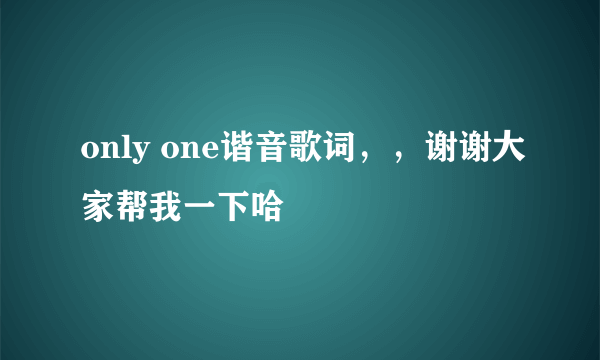 only one谐音歌词，，谢谢大家帮我一下哈