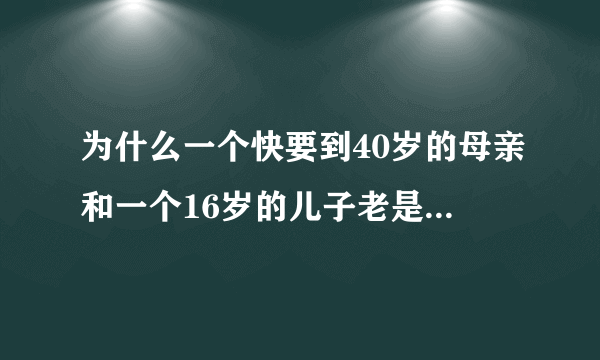 为什么一个快要到40岁的母亲和一个16岁的儿子老是谈不到一起？
