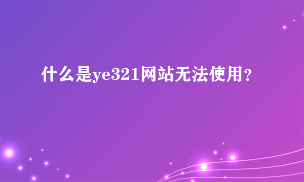 什么是ye321网站无法使用？
