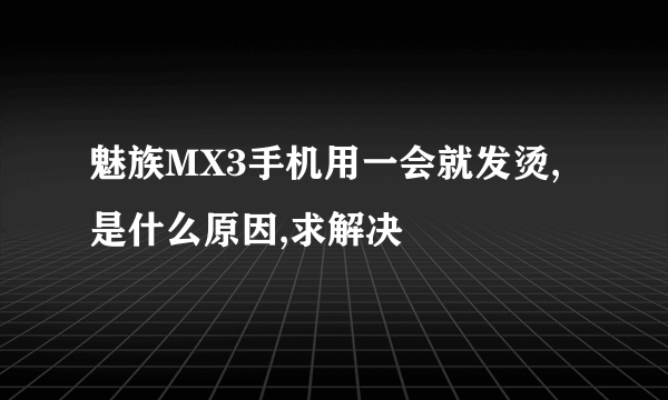魅族MX3手机用一会就发烫,是什么原因,求解决