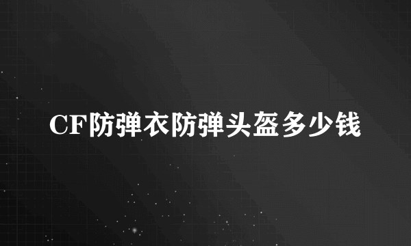 CF防弹衣防弹头盔多少钱