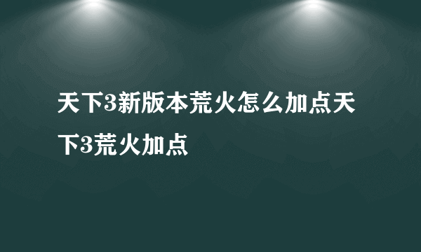 天下3新版本荒火怎么加点天下3荒火加点