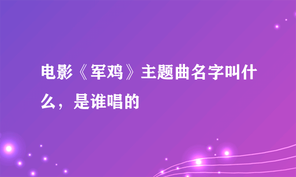 电影《军鸡》主题曲名字叫什么，是谁唱的