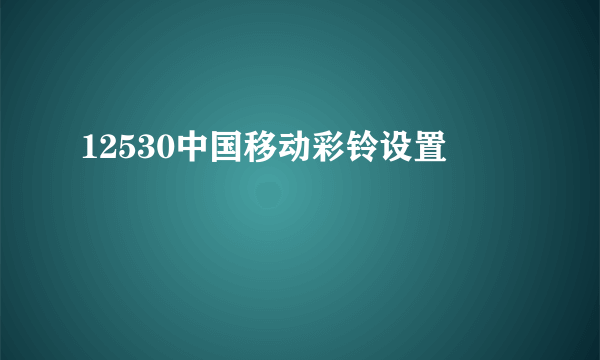 12530中国移动彩铃设置