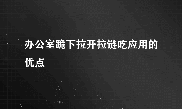 办公室跪下拉开拉链吃应用的优点