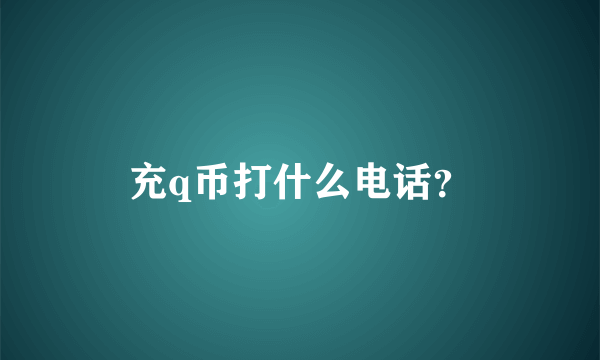 充q币打什么电话？