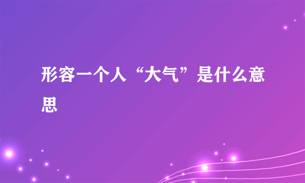 形容一个人“大气”是什么意思