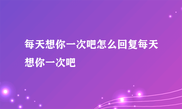 每天想你一次吧怎么回复每天想你一次吧
