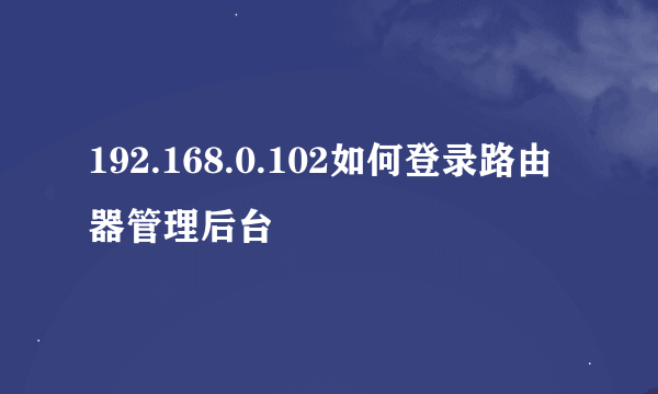 192.168.0.102如何登录路由器管理后台