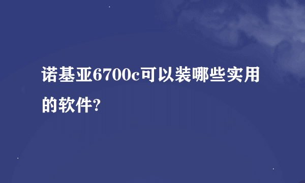 诺基亚6700c可以装哪些实用的软件?