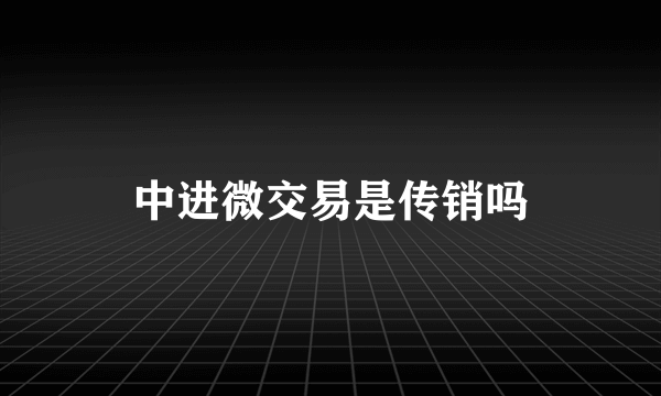 中进微交易是传销吗