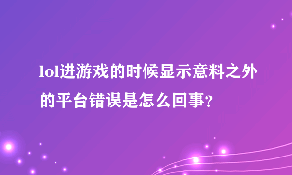 lol进游戏的时候显示意料之外的平台错误是怎么回事？