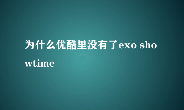 为什么优酷里没有了exo showtime