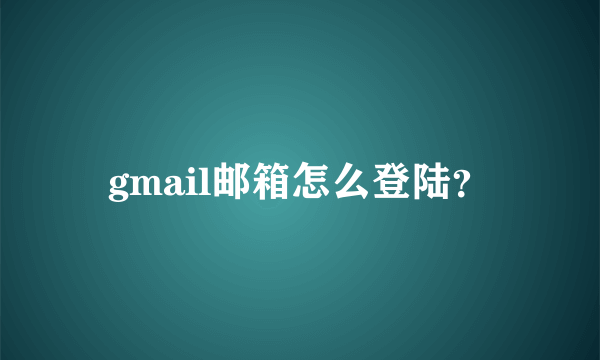 gmail邮箱怎么登陆？