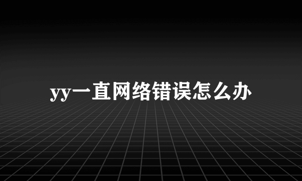 yy一直网络错误怎么办
