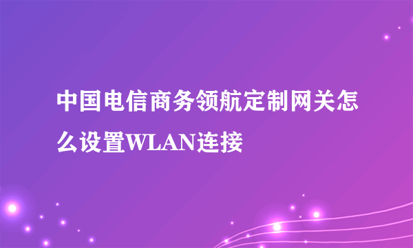 中国电信商务领航定制网关怎么设置WLAN连接