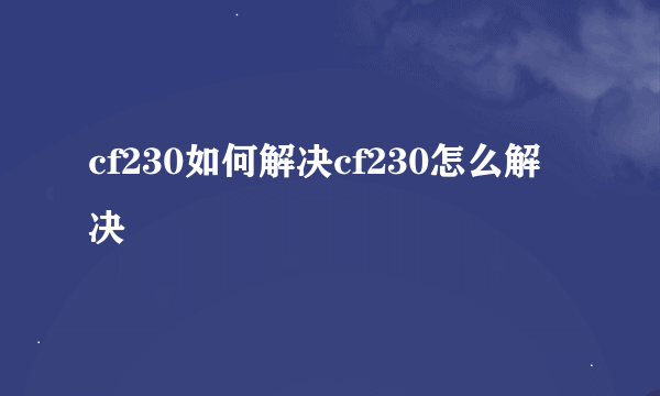 cf230如何解决cf230怎么解决