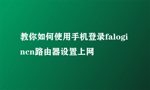 教你如何使用手机登录falogincn路由器设置上网