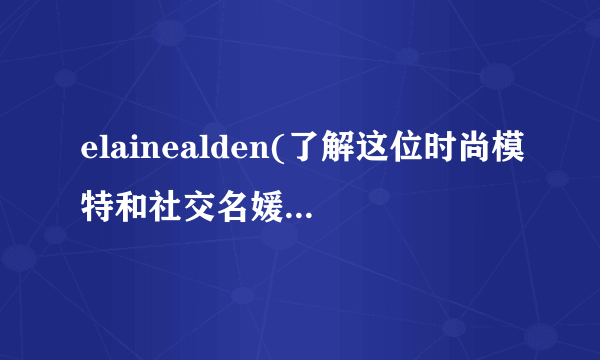 elainealden(了解这位时尚模特和社交名媛的生活和事业。)