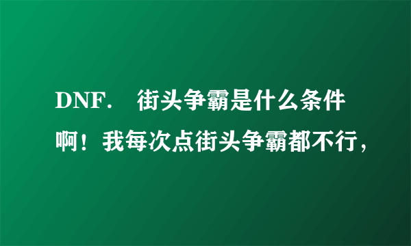 DNF. 街头争霸是什么条件啊！我每次点街头争霸都不行，