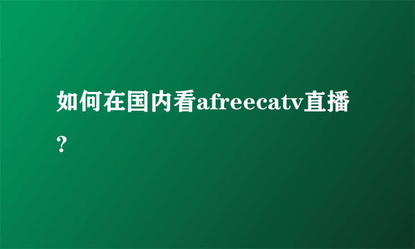 如何在国内看afreecatv直播？