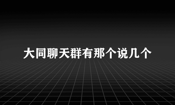 大同聊天群有那个说几个