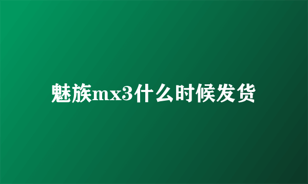 魅族mx3什么时候发货