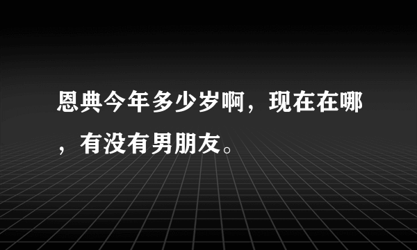 恩典今年多少岁啊，现在在哪，有没有男朋友。