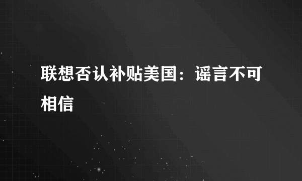 联想否认补贴美国：谣言不可相信
