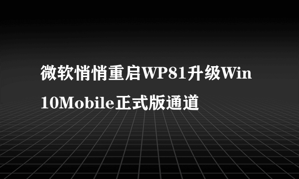 微软悄悄重启WP81升级Win10Mobile正式版通道