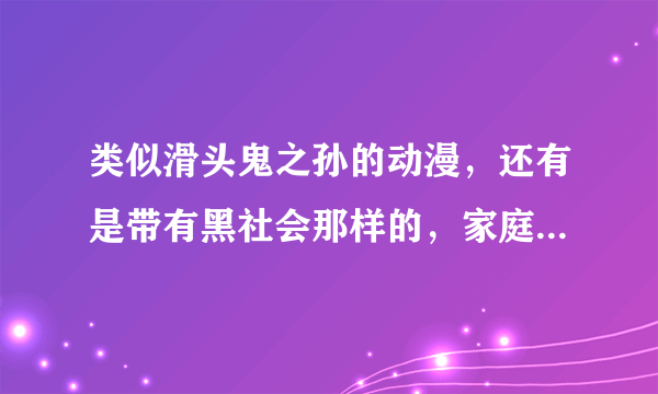 类似滑头鬼之孙的动漫，还有是带有黑社会那样的，家庭教师免谈。谢谢！