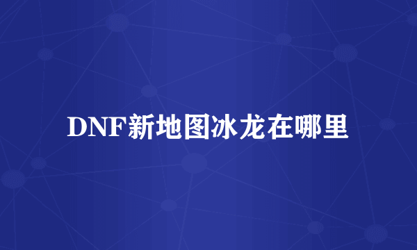 DNF新地图冰龙在哪里
