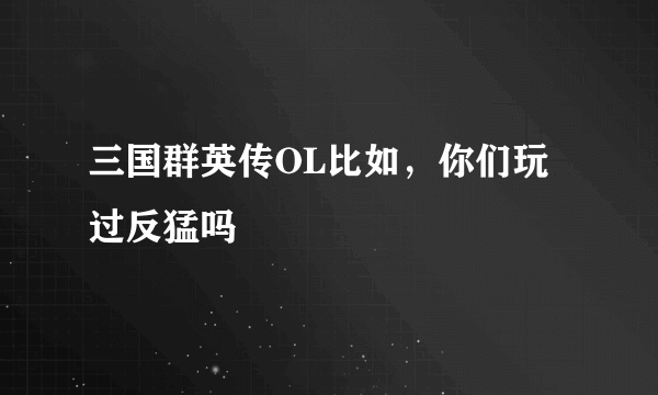三国群英传OL比如，你们玩过反猛吗