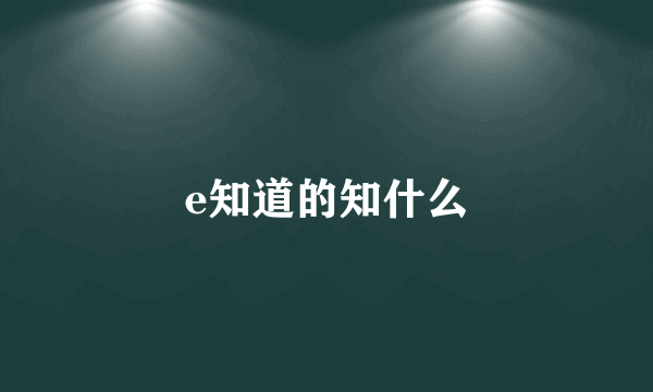 e知道的知什么