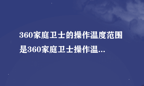 360家庭卫士的操作温度范围是360家庭卫士操作温度范围限制为何