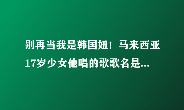 别再当我是韩国妞！马来西亚17岁少女他唱的歌歌名是甚么拜托各位大神