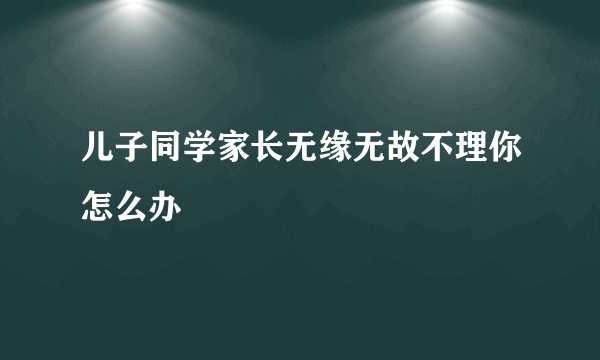 儿子同学家长无缘无故不理你怎么办